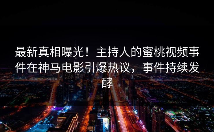 最新真相曝光！主持人的蜜桃视频事件在神马电影引爆热议，事件持续发酵