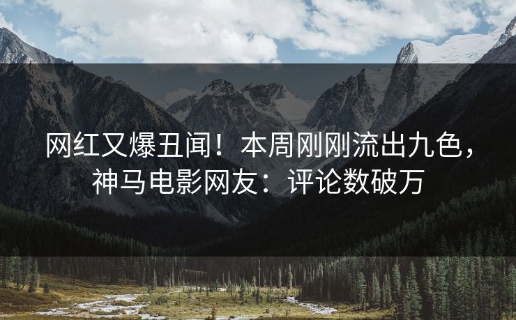 网红又爆丑闻！本周刚刚流出九色，神马电影网友：评论数破万