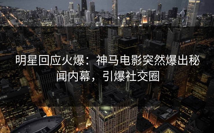 明星回应火爆：神马电影突然爆出秘闻内幕，引爆社交圈