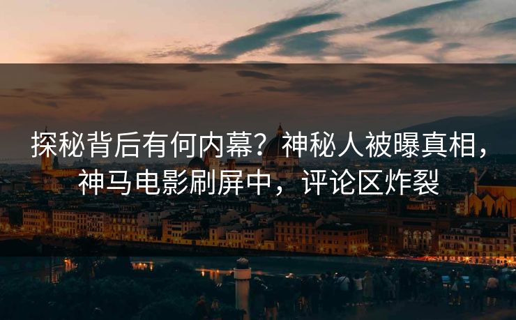 探秘背后有何内幕？神秘人被曝真相，神马电影刷屏中，评论区炸裂