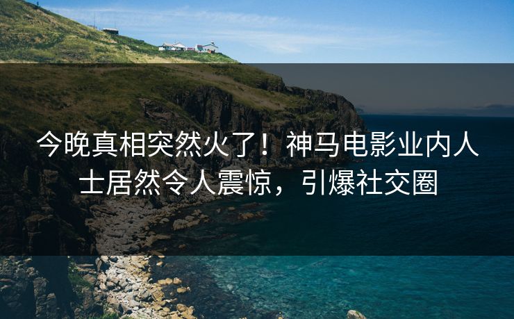 今晚真相突然火了!神马电影业内人士居然令人震惊,引爆社交圈 今晚真相突然火了!神马电影业内人士居然令人震惊,引爆社交圈