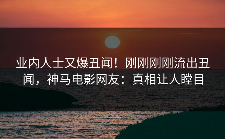 业内人士又爆丑闻！刚刚刚刚流出丑闻，神马电影网友：真相让人瞠目