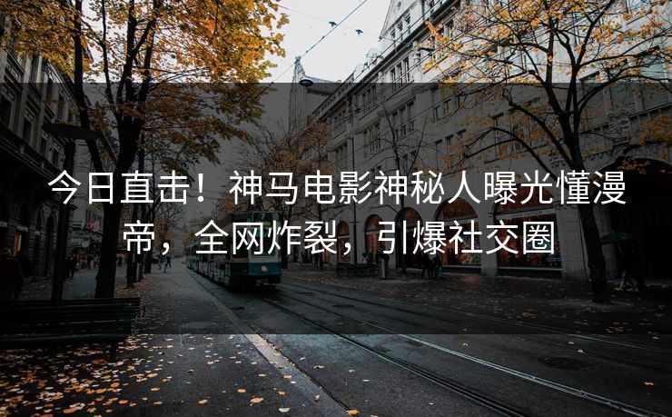 今日直击！神马电影神秘人曝光懂漫帝，全网炸裂，引爆社交圈
