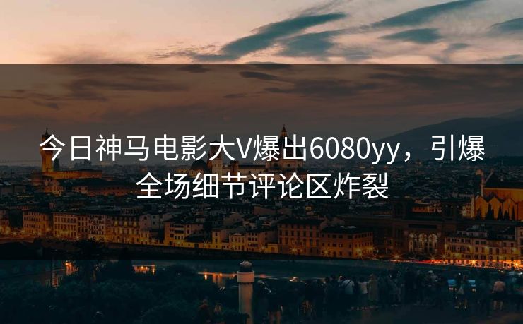 今日神马电影大V爆出6080yy，引爆全场细节评论区炸裂