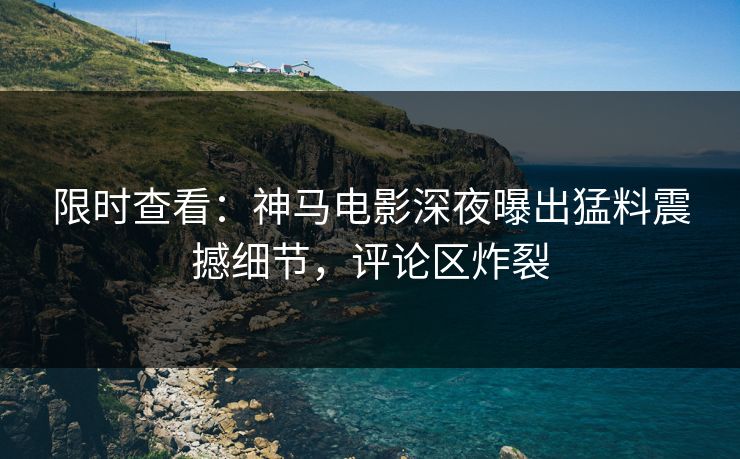 限时查看：神马电影深夜曝出猛料震撼细节，评论区炸裂