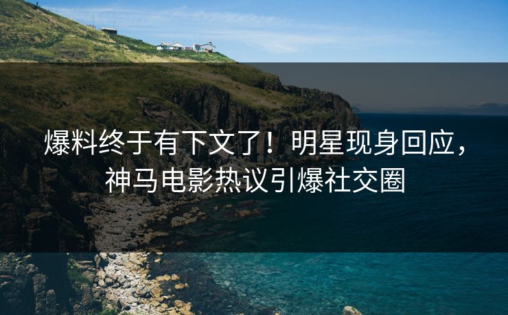 爆料终于有下文了!明星现身回应,神马电影热议引爆社交圈 爆料终于有下文了!明星现身回应,神马电影热议引爆社交圈