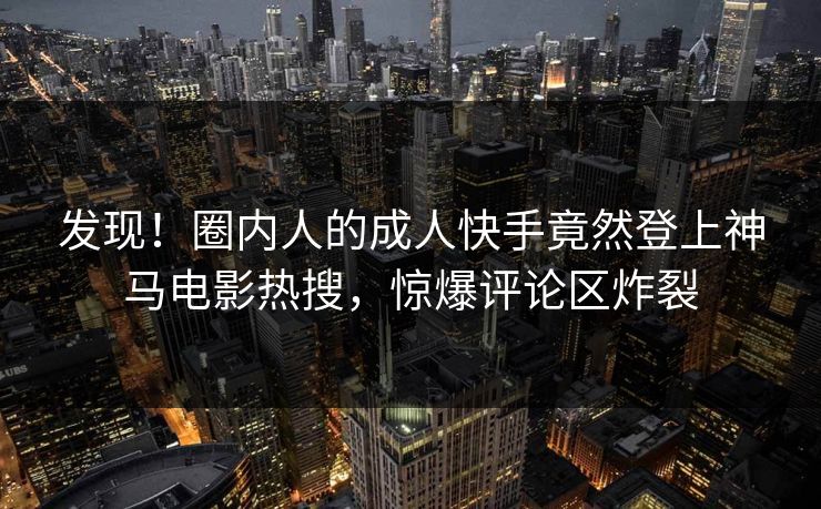 发现!圈内人的成人快手竟然登上神马电影热搜,惊爆评论区炸裂 发现!圈内人的成人快手竟然登上神马电影热搜,惊爆评论区炸裂
