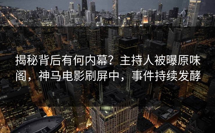 揭秘背后有何内幕?主持人被曝原味阁,神马电影刷屏中,事件持续发酵 揭秘背后有何内幕?主持人被曝原味阁,神马电影刷屏中,事件持续发酵