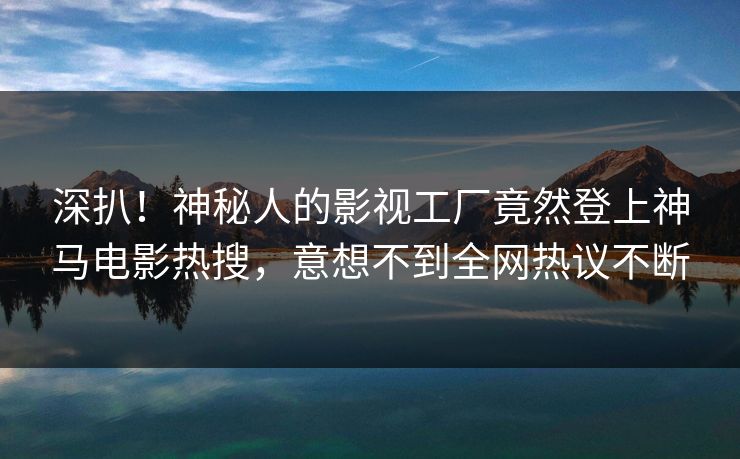 深扒！神秘人的影视工厂竟然登上神马电影热搜，意想不到全网热议不断