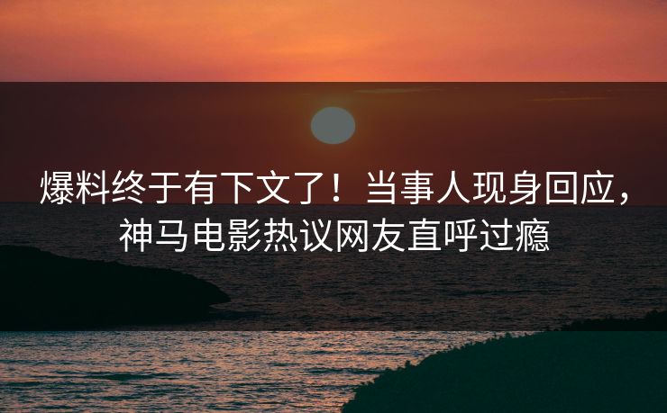 爆料终于有下文了!当事人现身回应,神马电影热议网友直呼过瘾 爆料终于有下文了!当事人现身回应,神马电影热议网友直呼过瘾