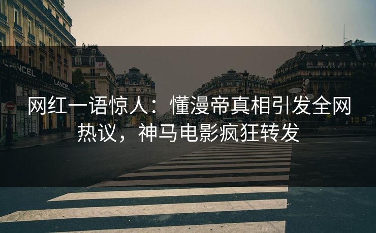 网红一语惊人:懂漫帝真相引发全网热议,神马电影疯狂转发 网红一语惊人:懂漫帝真相引发全网热议,神马电影疯狂转发