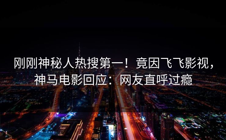刚刚神秘人热搜第一！竟因飞飞影视，神马电影回应：网友直呼过瘾