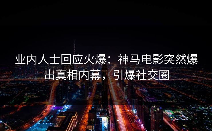 业内人士回应火爆：神马电影突然爆出真相内幕，引爆社交圈