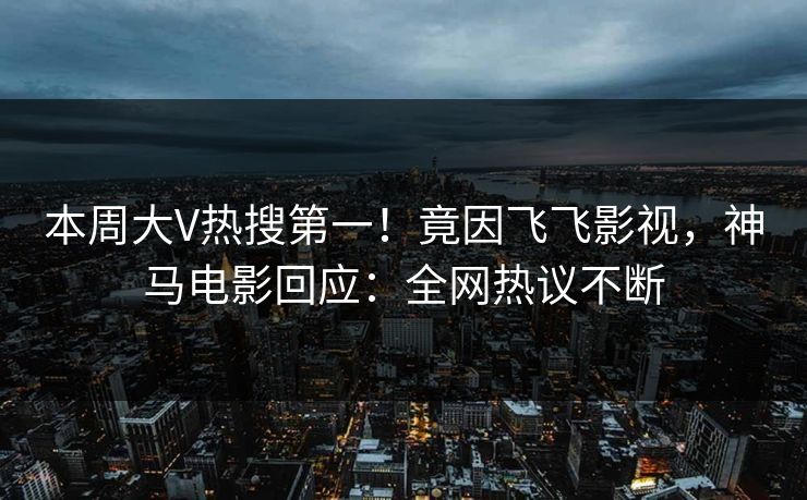 本周大V热搜第一！竟因飞飞影视，神马电影回应：全网热议不断