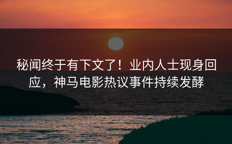 秘闻终于有下文了！业内人士现身回应，神马电影热议事件持续发酵