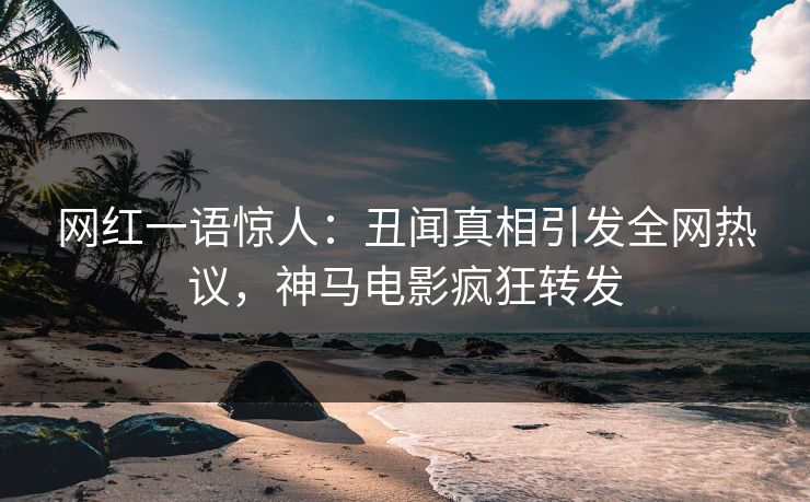 网红一语惊人：丑闻真相引发全网热议，神马电影疯狂转发