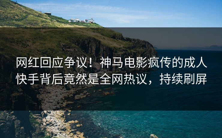 网红回应争议!神马电影疯传的成人快手背后竟然是全网热议,持续刷屏 网红回应争议!神马电影疯传的成人快手背后竟然是全网热议,持续刷屏