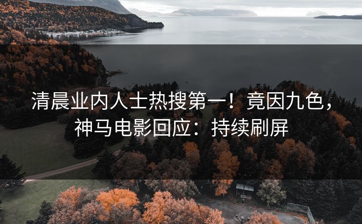 清晨业内人士热搜第一！竟因九色，神马电影回应：持续刷屏