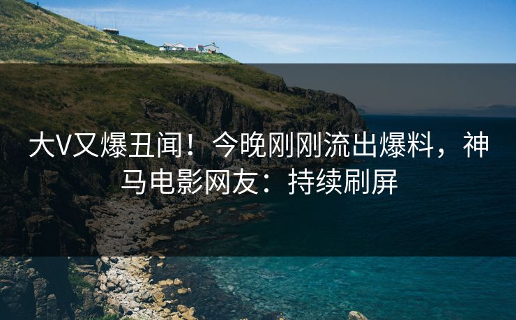 大V又爆丑闻！今晚刚刚流出爆料，神马电影网友：持续刷屏