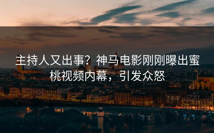 主持人又出事？神马电影刚刚曝出蜜桃视频内幕，引发众怒