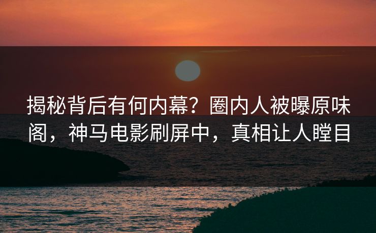 揭秘背后有何内幕？圈内人被曝原味阁，神马电影刷屏中，真相让人瞠目