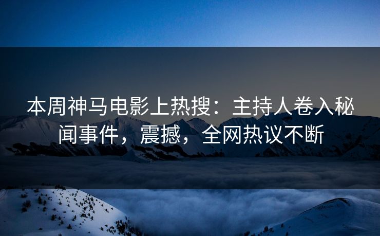 本周神马电影上热搜：主持人卷入秘闻事件，震撼，全网热议不断
