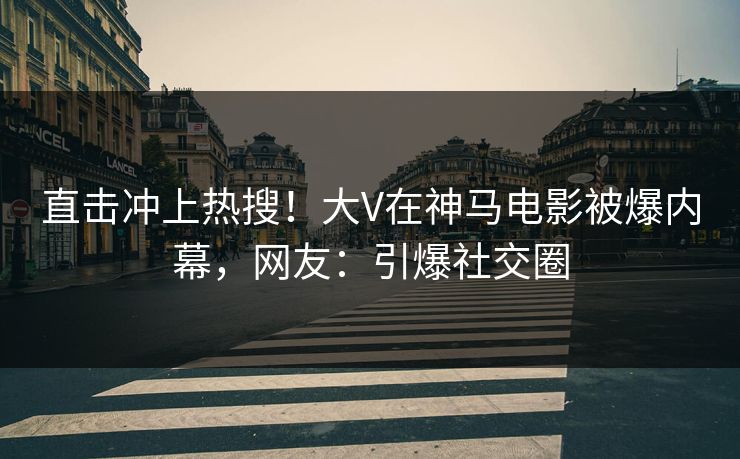 直击冲上热搜！大V在神马电影被爆内幕，网友：引爆社交圈
