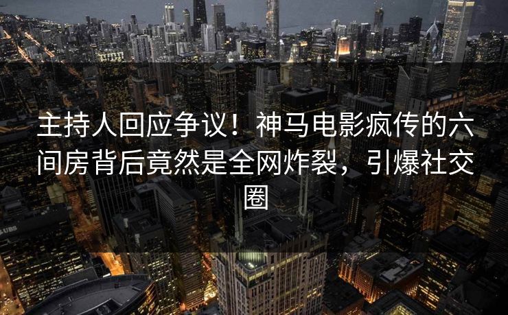主持人回应争议！神马电影疯传的六间房背后竟然是全网炸裂，引爆社交圈