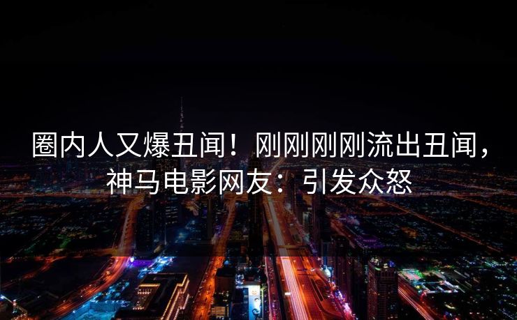 圈内人又爆丑闻！刚刚刚刚流出丑闻，神马电影网友：引发众怒