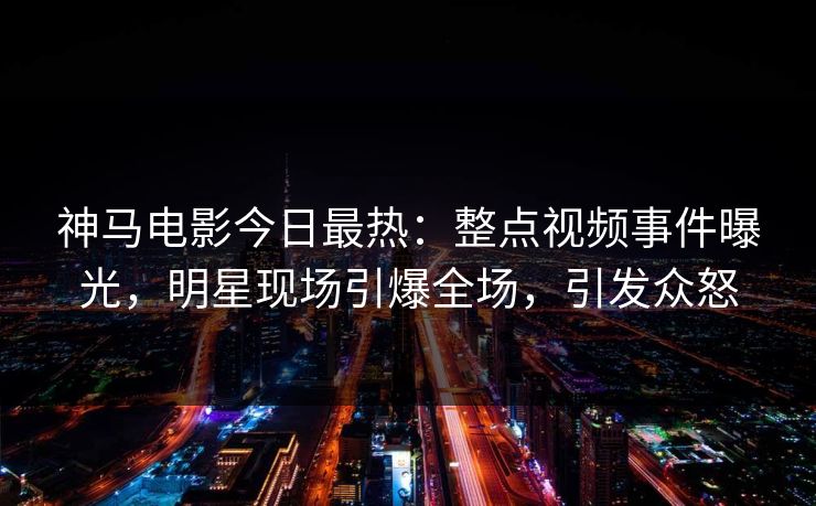 神马电影今日最热：整点视频事件曝光，明星现场引爆全场，引发众怒