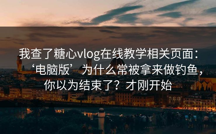我查了糖心vlog在线教学相关页面：‘电脑版’为什么常被拿来做钓鱼，你以为结束了？才刚开始