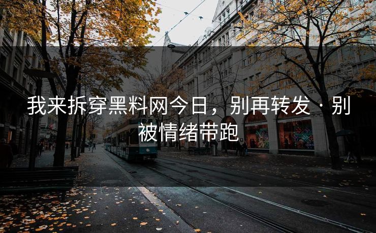 我来拆穿黑料网今日，别再转发 · 别被情绪带跑