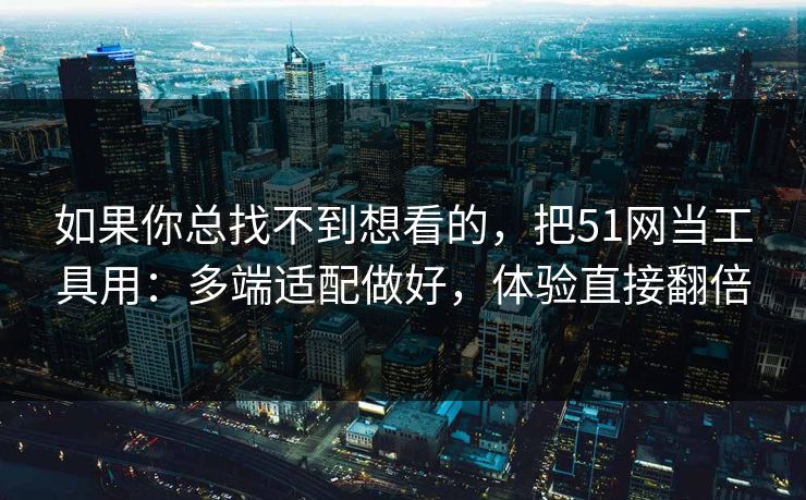 如果你总找不到想看的，把51网当工具用：多端适配做好，体验直接翻倍