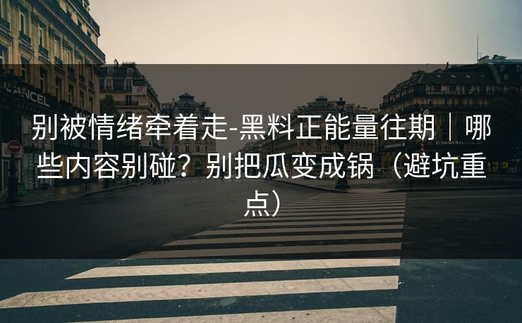 别被情绪牵着走-黑料正能量往期｜哪些内容别碰？别把瓜变成锅（避坑重点）