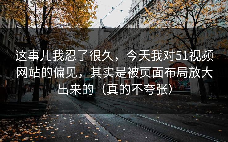 这事儿我忍了很久，今天我对51视频网站的偏见，其实是被页面布局放大出来的（真的不夸张）