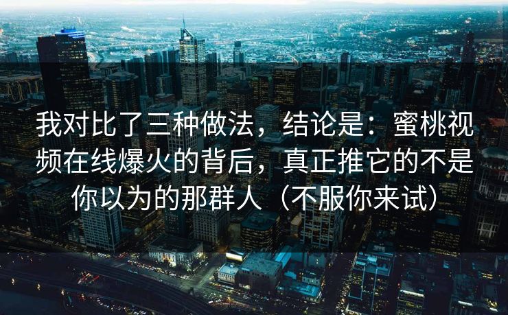 我对比了三种做法，结论是：蜜桃视频在线爆火的背后，真正推它的不是你以为的那群人（不服你来试）