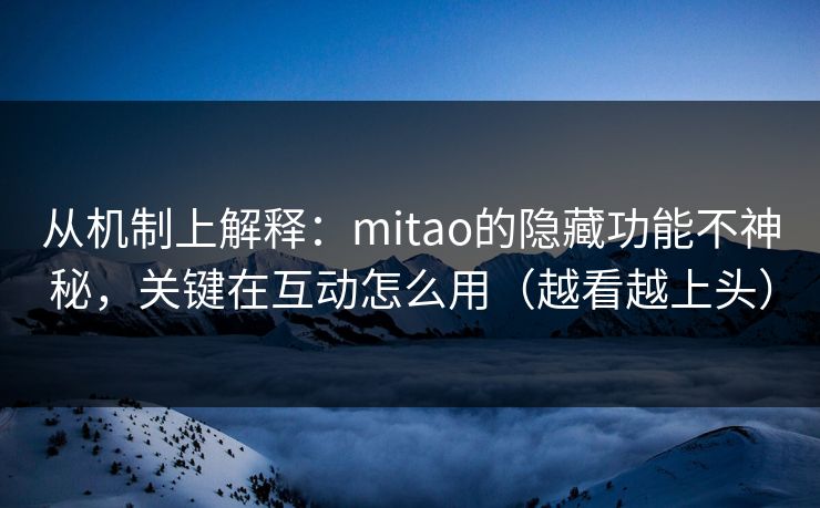 从机制上解释：mitao的隐藏功能不神秘，关键在互动怎么用（越看越上头）