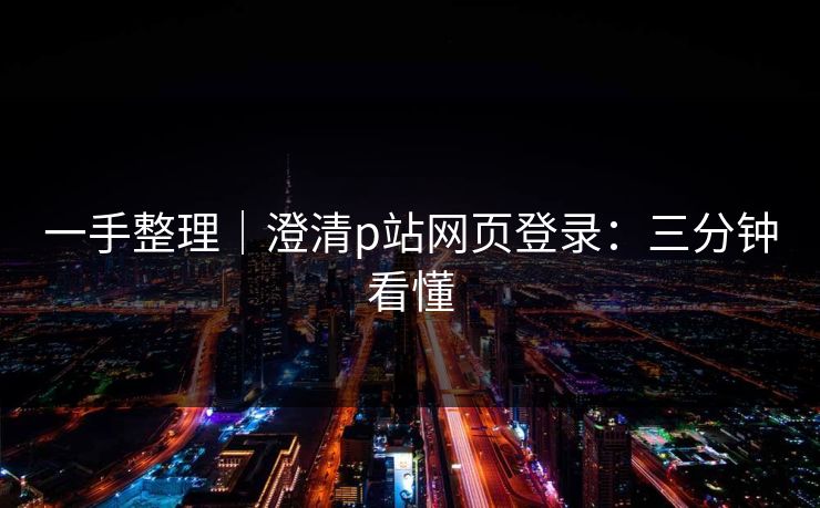 一手整理｜澄清p站网页登录：三分钟看懂