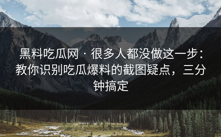 黑料吃瓜网 · 很多人都没做这一步：教你识别吃瓜爆料的截图疑点，三分钟搞定