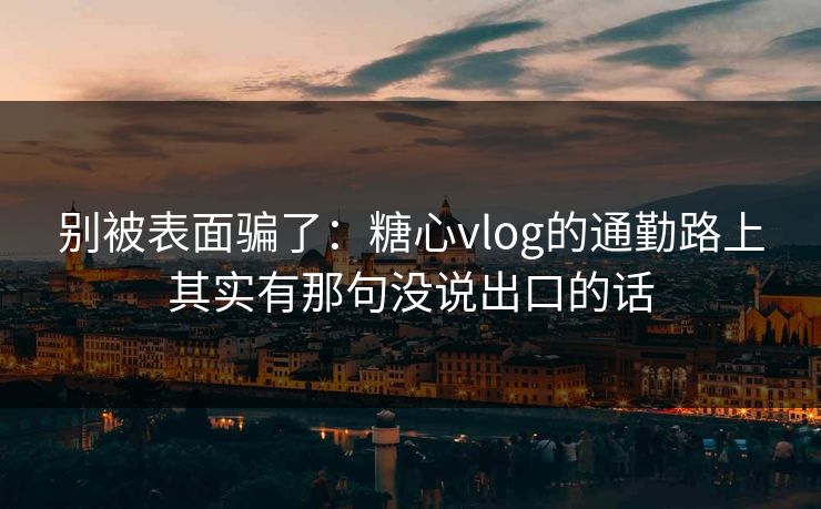 别被表面骗了：糖心vlog的通勤路上其实有那句没说出口的话