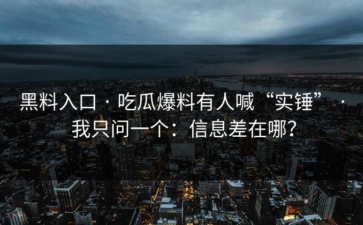 黑料入口 · 吃瓜爆料有人喊“实锤” · 我只问一个:信息差在哪? 黑料入口 · 吃瓜爆料有人喊“实锤” · 我只问一个:信息差在哪?