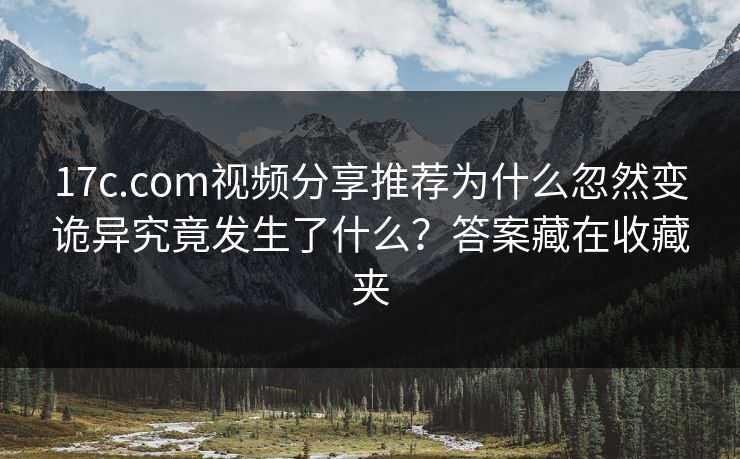 17c.com视频分享推荐为什么忽然变诡异究竟发生了什么？答案藏在收藏夹