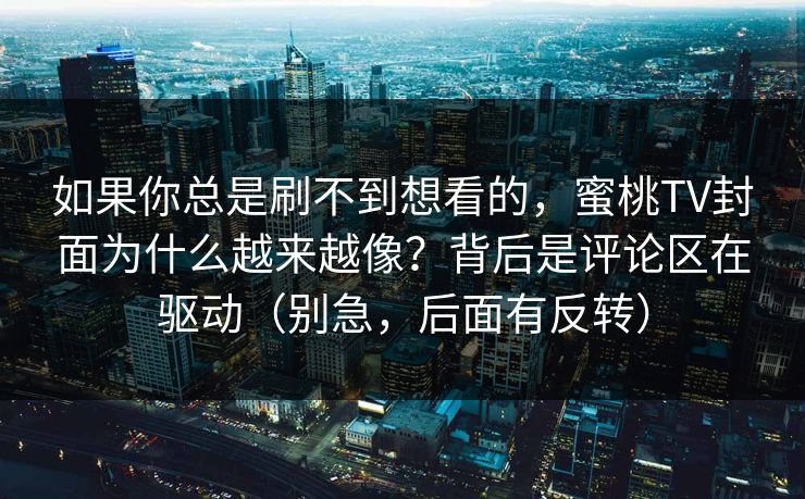 如果你总是刷不到想看的，蜜桃TV封面为什么越来越像？背后是评论区在驱动（别急，后面有反转）