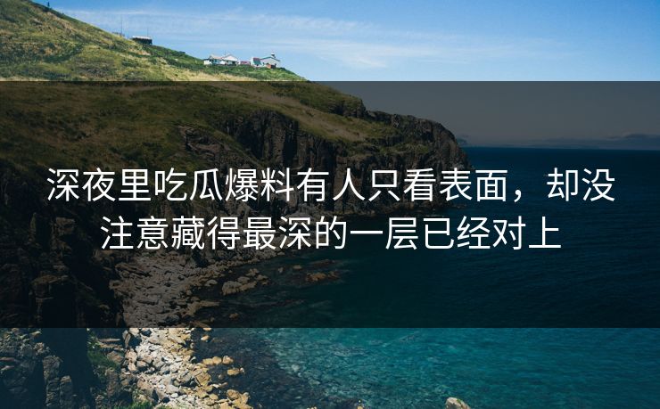 深夜里吃瓜爆料有人只看表面，却没注意藏得最深的一层已经对上