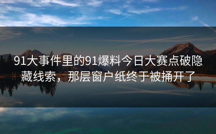 91大事件里的91爆料今日大赛点破隐藏线索，那层窗户纸终于被捅开了