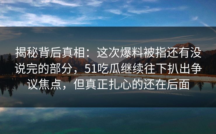 揭秘背后真相：这次爆料被指还有没说完的部分，51吃瓜继续往下扒出争议焦点，但真正扎心的还在后面
