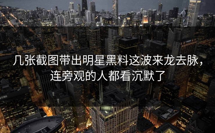 几张截图带出明星黑料这波来龙去脉，连旁观的人都看沉默了