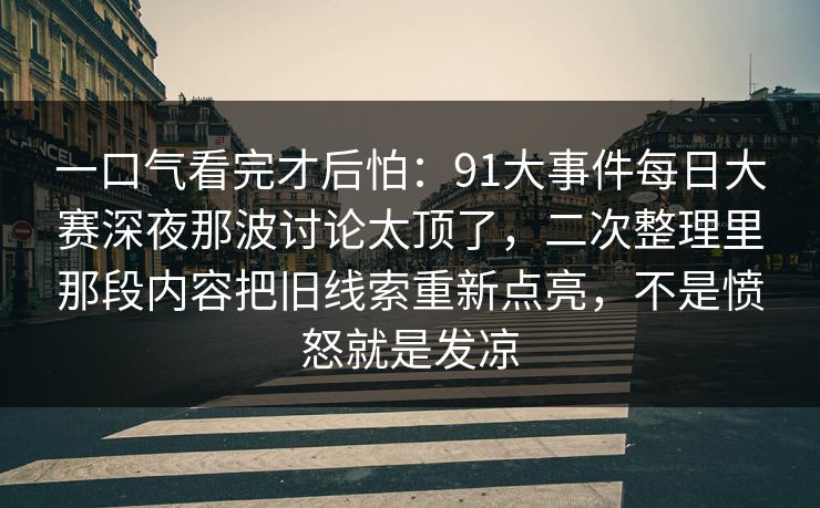 一口气看完才后怕：91大事件每日大赛深夜那波讨论太顶了，二次整理里那段内容把旧线索重新点亮，不是愤怒就是发凉