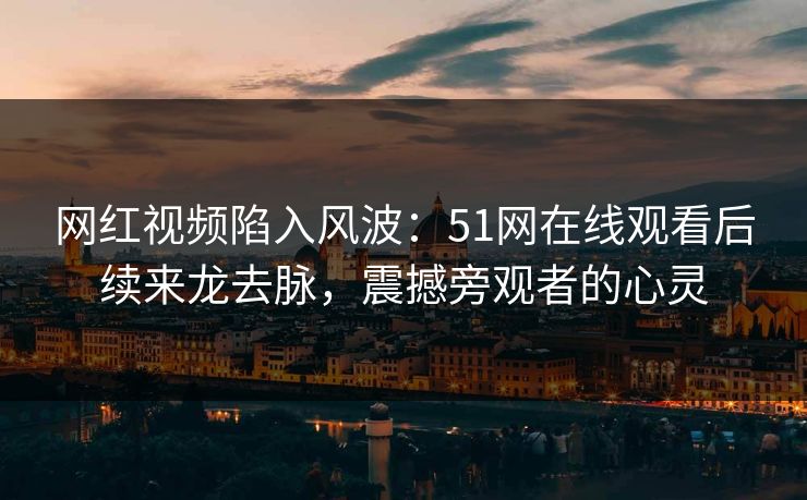 网红视频陷入风波：51网在线观看后续来龙去脉，震撼旁观者的心灵